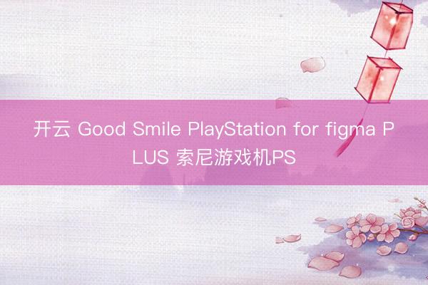 开云 Good Smile PlayStation for figma PLUS 索尼游戏机PS