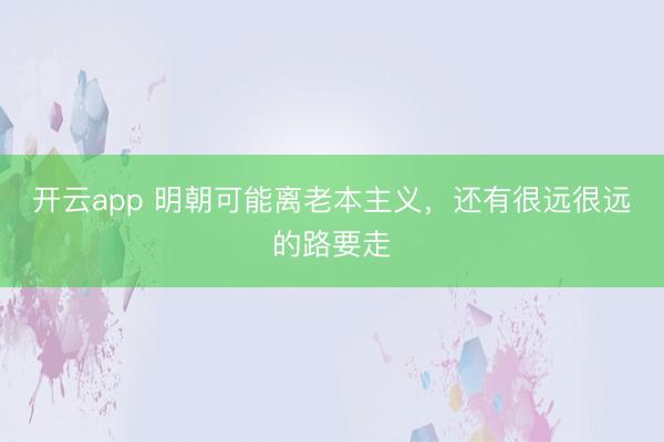 开云app 明朝可能离老本主义，还有很远很远的路要走