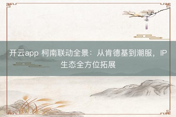 开云app 柯南联动全景：从肯德基到潮服，IP生态全方位拓展