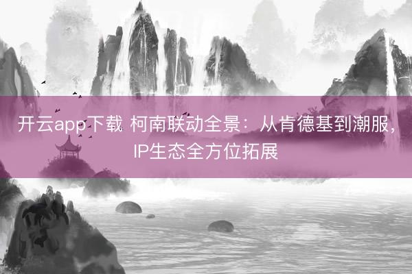 开云app下载 柯南联动全景:从肯德基到潮服,IP生态全方位拓展