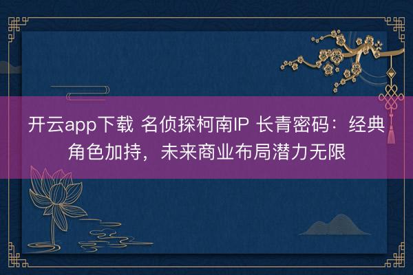 开云app下载 名侦探柯南IP 长青密码：经典角色加持，未来商业布局潜力无限