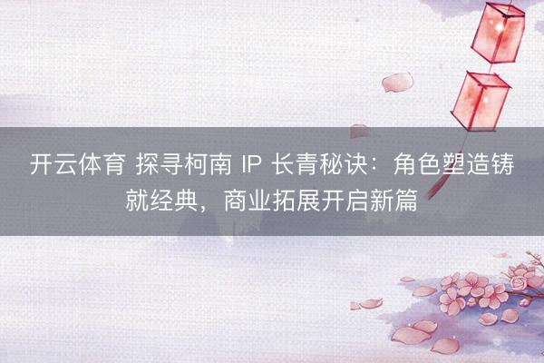 开云体育 探寻柯南 IP 长青秘诀：角色塑造铸就经典，商业拓展开启新篇