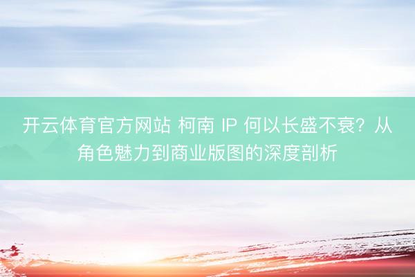 开云体育官方网站 柯南 IP 何以长盛不衰？从角色魅力到商业版图的深度剖析