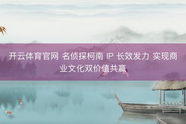 开云体育官网 名侦探柯南 IP 长效发力 实现商业文化双价值共赢