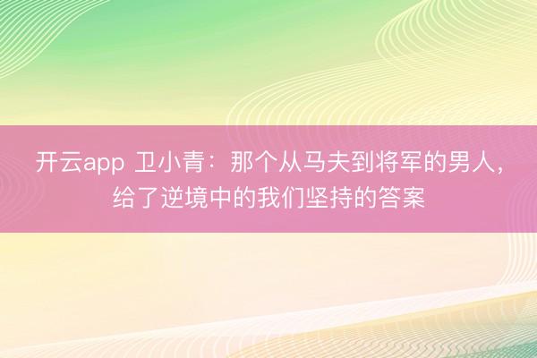 开云app 卫小青：那个从马夫到将军的男人，给了逆境中的我们坚持的答案