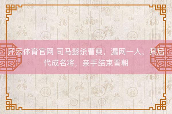 开云体育官网 司马懿杀曹爽，漏网一人，其后代成名将，亲手结束晋朝