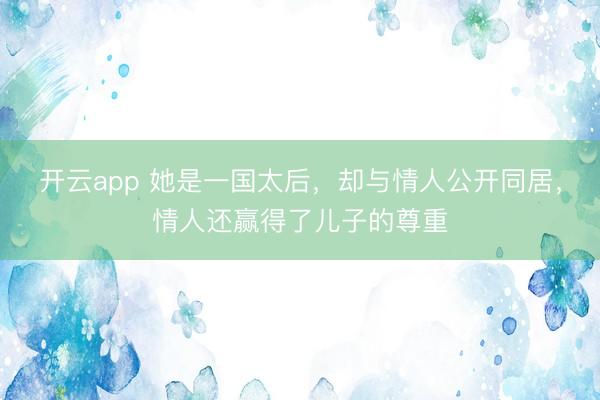 开云app 她是一国太后，却与情人公开同居，情人还赢得了儿子的尊重