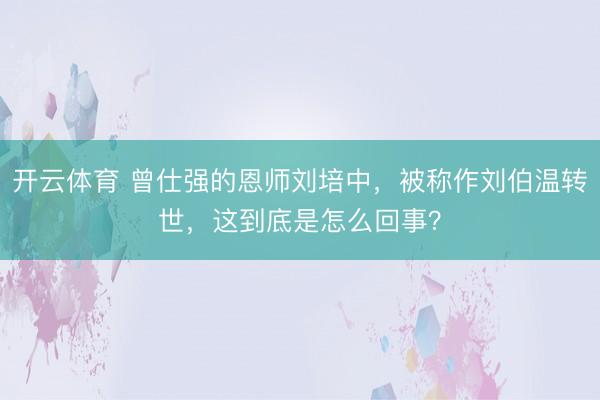 开云体育 曾仕强的恩师刘培中，被称作刘伯温转世，这到底是怎么回事？