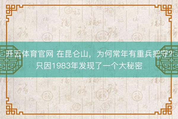 开云体育官网 在昆仑山，为何常年有重兵把守？只因1983年发现了一个大秘密
