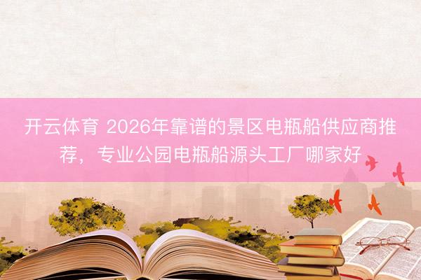 开云体育 2026年靠谱的景区电瓶船供应商推荐，专业公园电瓶船源头工厂哪家好