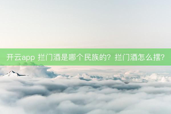 开云app 拦门酒是哪个民族的？拦门酒怎么摆？