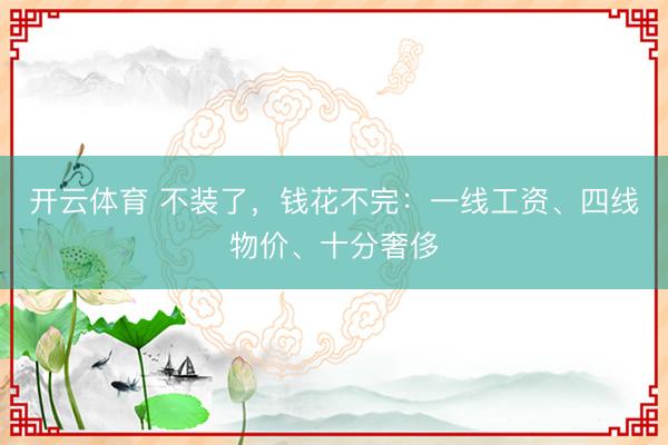 开云体育 不装了，钱花不完：一线工资、四线物价、十分奢侈