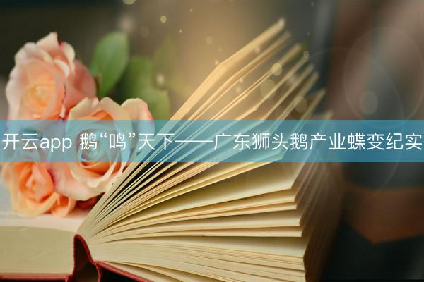开云app 鹅“鸣”天下——广东狮头鹅产业蝶变纪实