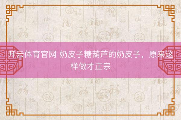 开云体育官网 奶皮子糖葫芦的奶皮子,原来这样做才正宗