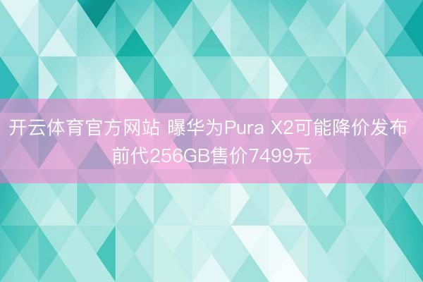 开云体育官方网站 曝华为Pura X2可能降价发布 前代256GB售价7499元