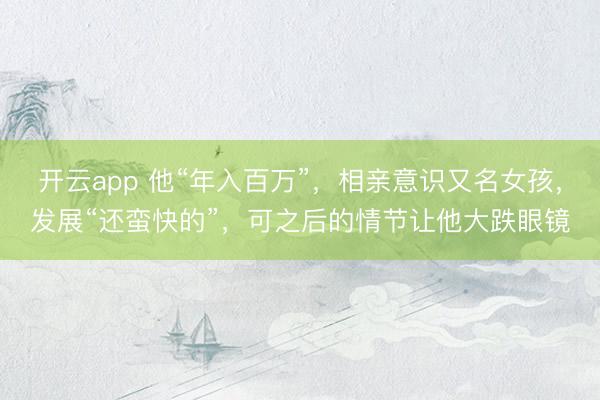 开云app 他“年入百万”，相亲意识又名女孩，发展“还蛮快的”，可之后的情节让他大跌眼镜