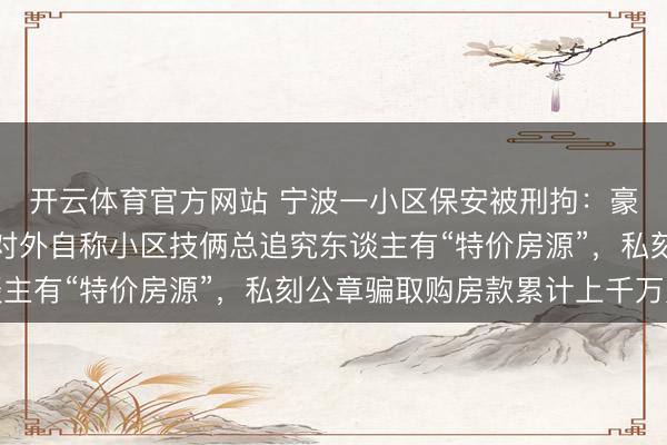 开云体育官方网站 宁波一小区保安被刑拘：豪车收支，发轫大方，对外自称小区技俩总追究东谈主有“特价房源”，私刻公章骗取购房款累计上千万元