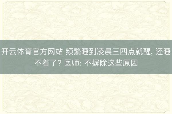 开云体育官方网站 频繁睡到凌晨三四点就醒, 还睡不着了? 医师: 不摒除这些原因