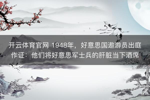 开云体育官网 1948年，好意思国遨游员出庭作证：他们将好意思军士兵的肝脏当下酒席