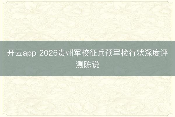 开云app 2026贵州军校征兵预军检行状深度评测陈说