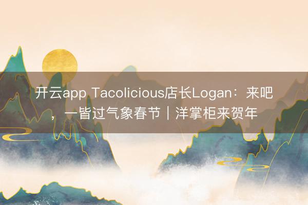 开云app Tacolicious店长Logan：来吧，一皆过气象春节｜洋掌柜来贺年