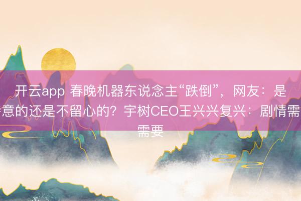 开云app 春晚机器东说念主“跌倒”，网友：是特意的还是不留心的？宇树CEO王兴兴复兴：剧情需要