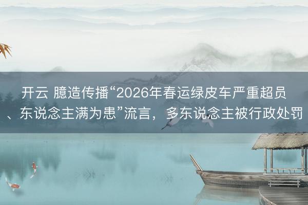 开云 臆造传播“2026年春运绿皮车严重超员、东说念主满为患”流言,多东说念主被行政处罚