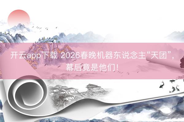 开云app下载 2026春晚机器东说念主“天团”，幕后竟是他们！