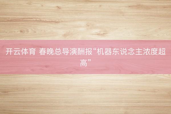 开云体育 春晚总导演酬报“机器东说念主浓度超高”