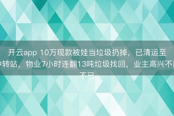 开云app 10万现款被娃当垃圾扔掉，已清运至中转站，物业7小时连翻13吨垃圾找回，业主高兴不已