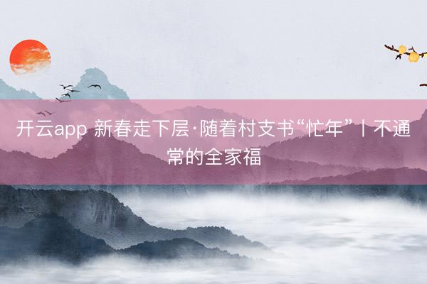 开云app 新春走下层·随着村支书“忙年”丨不通常的全家福