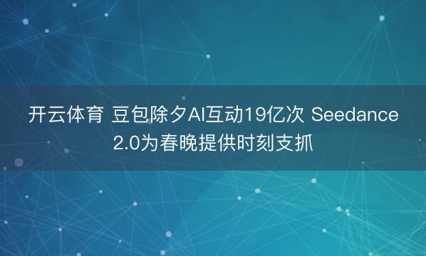 开云体育 豆包除夕AI互动19亿次 Seedance2.0为春晚提供时刻支抓
