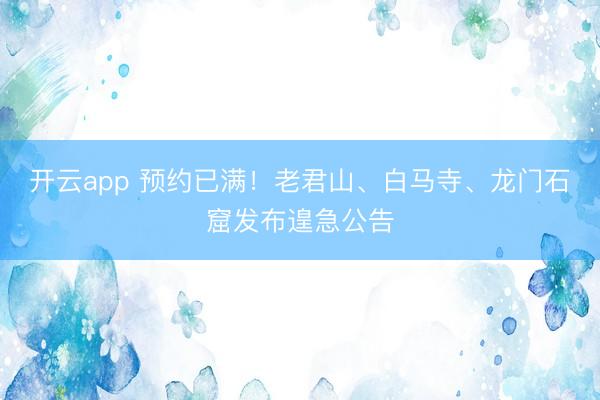 开云app 预约已满！老君山、白马寺、龙门石窟发布遑急公告