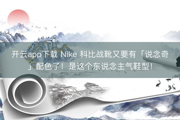 开云app下载 Nike 科比战靴又要有「说念奇」配色了！是这个东说念主气鞋型！