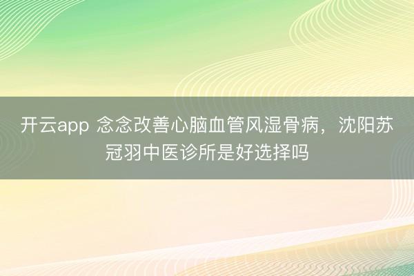 开云app 念念改善心脑血管风湿骨病，沈阳苏冠羽中医诊所是好选择吗