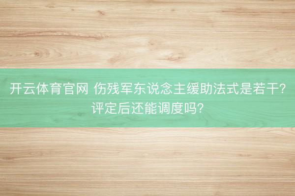 开云体育官网 伤残军东说念主缓助法式是若干？评定后还能调度吗？