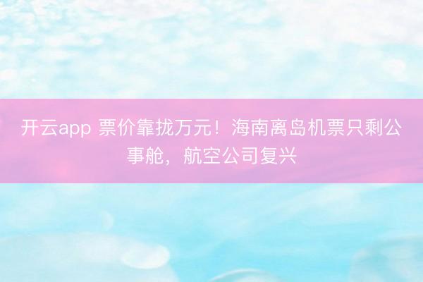 开云app 票价靠拢万元！海南离岛机票只剩公事舱，航空公司复兴