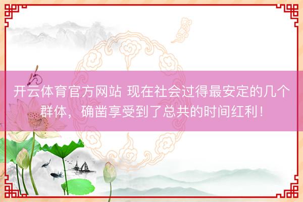 开云体育官方网站 现在社会过得最安定的几个群体，确凿享受到了总共的时间红利！