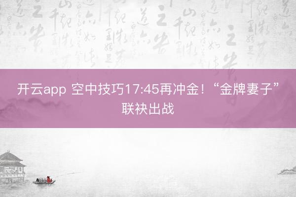 开云app 空中技巧17:45再冲金!“金牌妻子”联袂出战