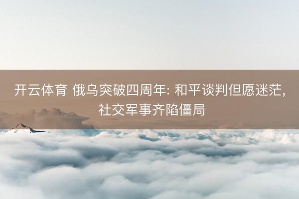 开云体育 俄乌突破四周年: 和平谈判但愿迷茫， 社交军事齐陷僵局