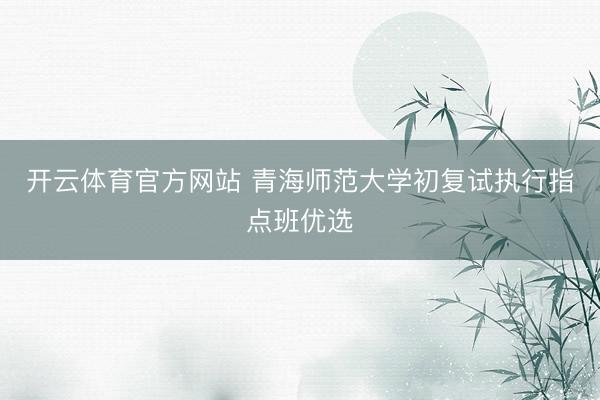 开云体育官方网站 青海师范大学初复试执行指点班优选