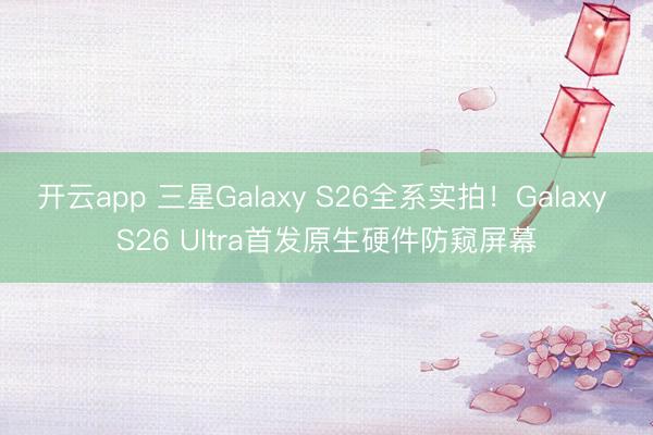 开云app 三星Galaxy S26全系实拍!Galaxy S26 Ultra首发原生硬件防窥屏幕