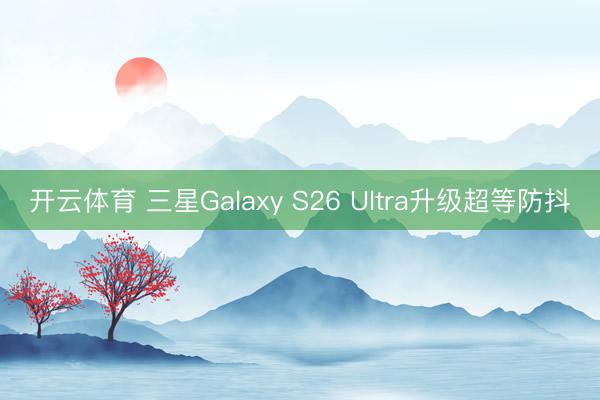 开云体育 三星Galaxy S26 Ultra升级超等防抖