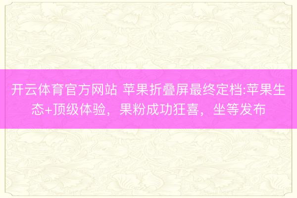 开云体育官方网站 苹果折叠屏最终定档:苹果生态+顶级体验,果粉成功狂喜,坐等发布