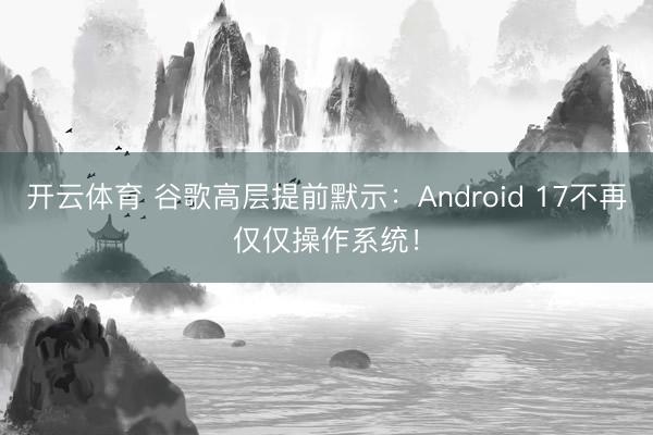 开云体育 谷歌高层提前默示：Android 17不再仅仅操作系统！