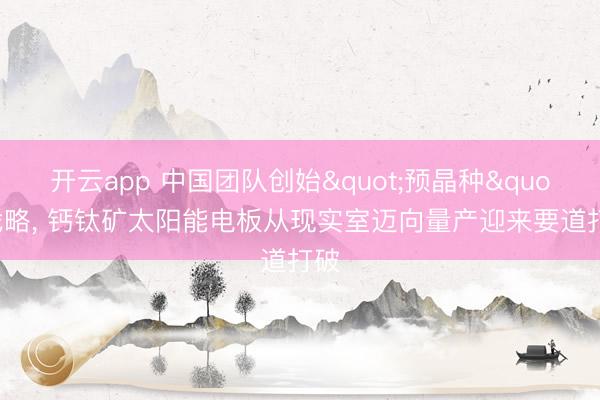 开云app 中国团队创始"预晶种"战略， 钙钛矿太阳能电板从现实室迈向量产迎来要道打破