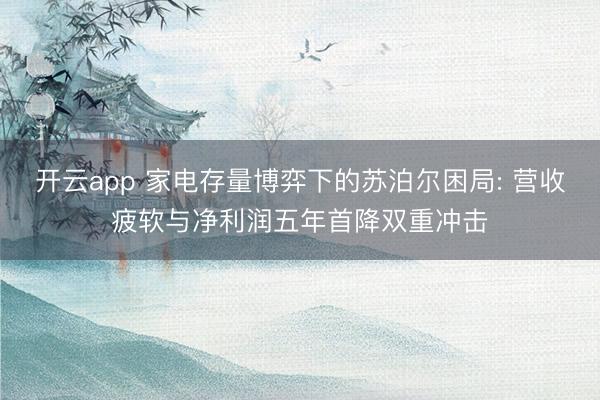 开云app 家电存量博弈下的苏泊尔困局: 营收疲软与净利润五年首降双重冲击