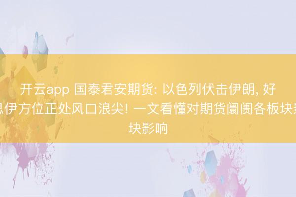 开云app 国泰君安期货: 以色列伏击伊朗, 好意思伊方位正处风口浪尖! 一文看懂对期货阛阓各板块影响
