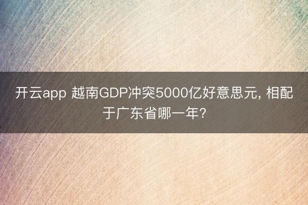 开云app 越南GDP冲突5000亿好意思元， 相配于广东省哪一年?