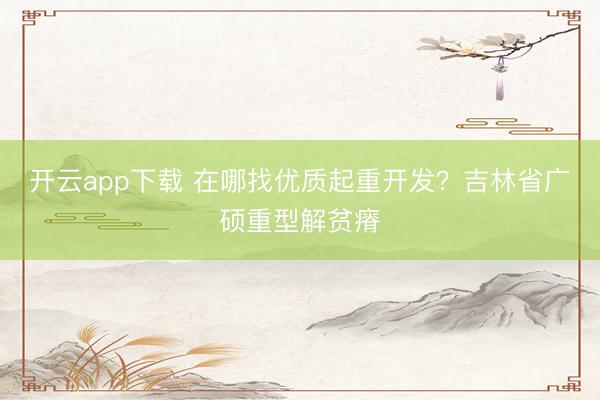 开云app下载 在哪找优质起重开发?吉林省广硕重型解贫瘠